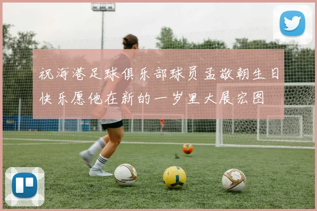 祝海港足球俱乐部球员孟敬朝生日快乐愿他在新的一岁里大展宏图