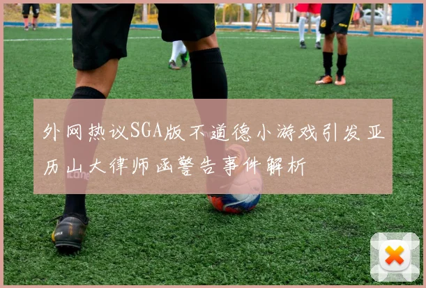 外网热议SGA版不道德小游戏引发亚历山大律师函警告事件解析