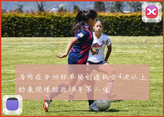 马内在非洲杯单场创造机会4次以上的表现堪称近16年第二佳