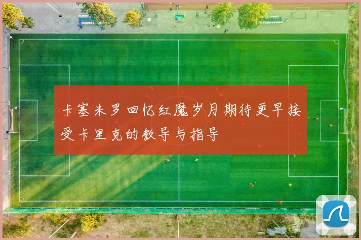 卡塞米罗回忆红魔岁月期待更早接受卡里克的教导与指导