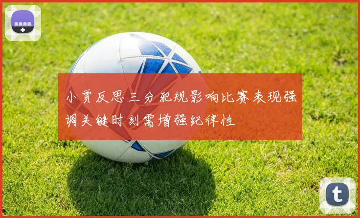 小贾反思三分犯规影响比赛表现强调关键时刻需增强纪律性