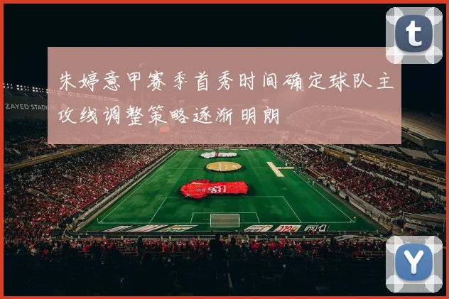 朱婷意甲赛季首秀时间确定球队主攻线调整策略逐渐明朗