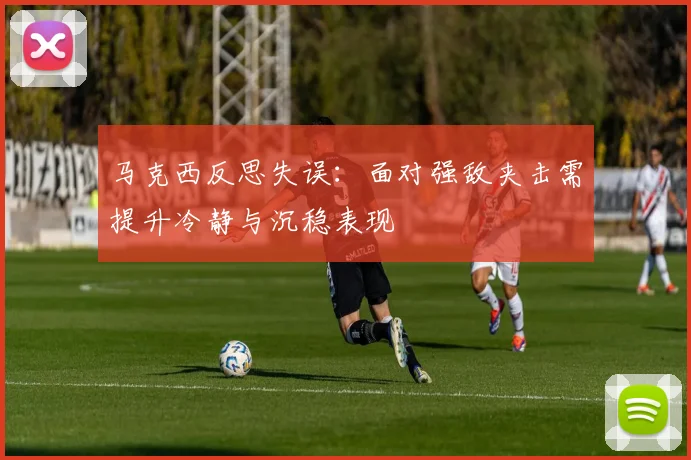马克西反思失误：面对强敌夹击需提升冷静与沉稳表现