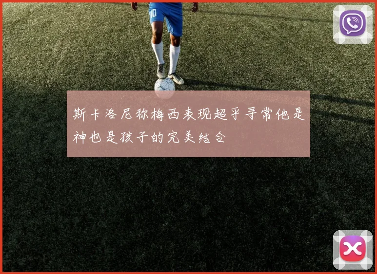 斯卡洛尼称梅西表现超乎寻常他是神也是孩子的完美结合