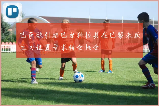 巴萨欲引进巴尔科拉其在巴黎未获主力位置寻求转会机会