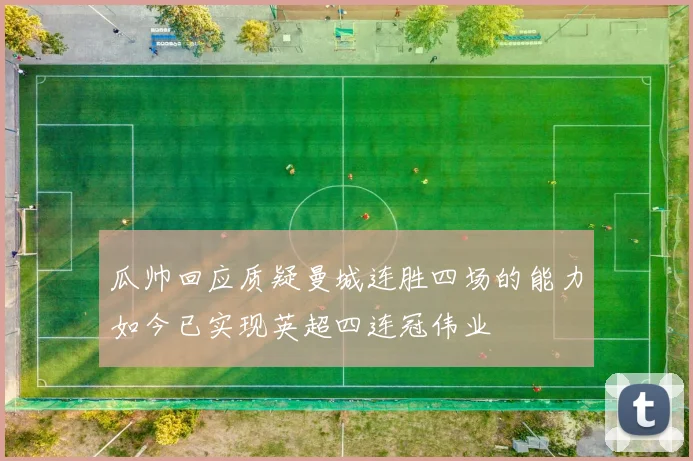 瓜帅回应质疑曼城连胜四场的能力如今已实现英超四连冠伟业