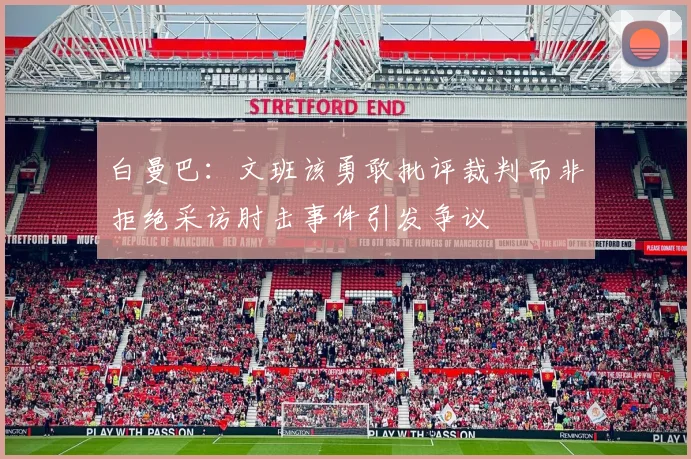 白曼巴：文班该勇敢批评裁判而非拒绝采访肘击事件引发争议