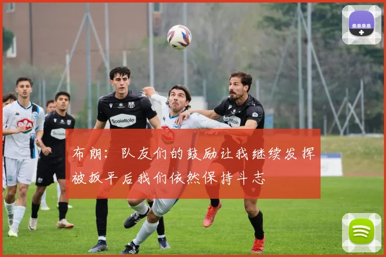 布朗：队友们的鼓励让我继续发挥被扳平后我们依然保持斗志