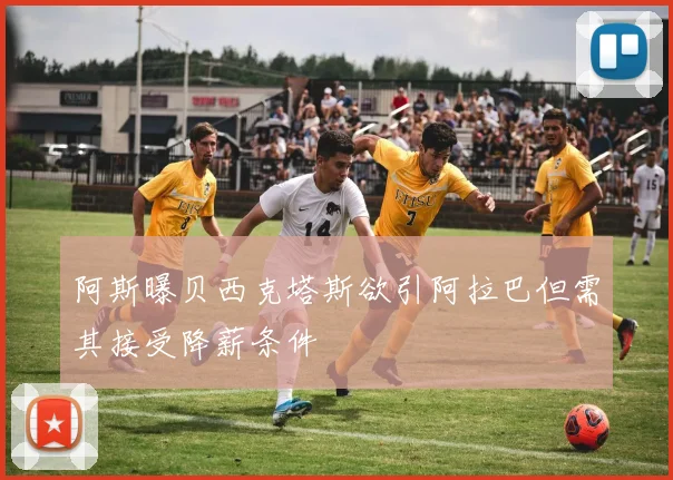 阿斯曝贝西克塔斯欲引阿拉巴但需其接受降薪条件