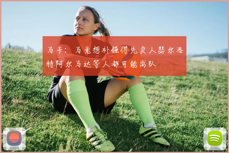 马卡：马竞想补强得先卖人瑟尔洛特阿尔马达等人都可能离队