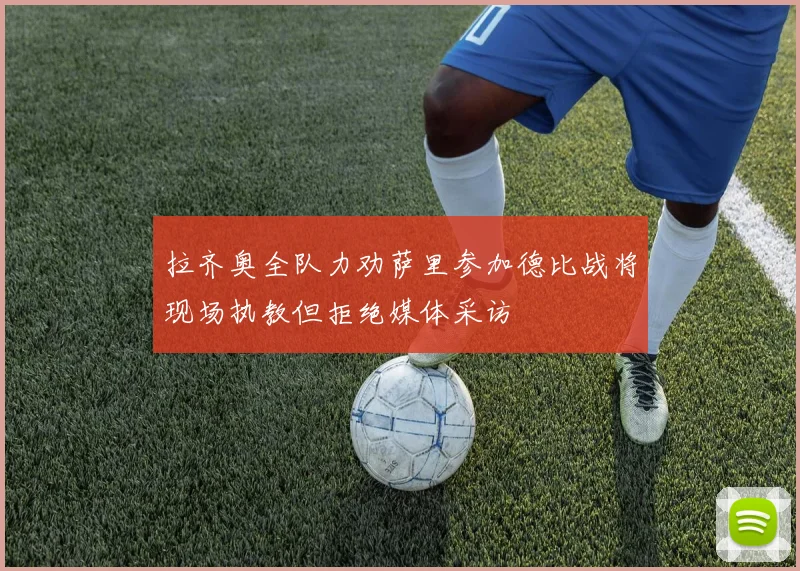 拉齐奥全队力劝萨里参加德比战将现场执教但拒绝媒体采访