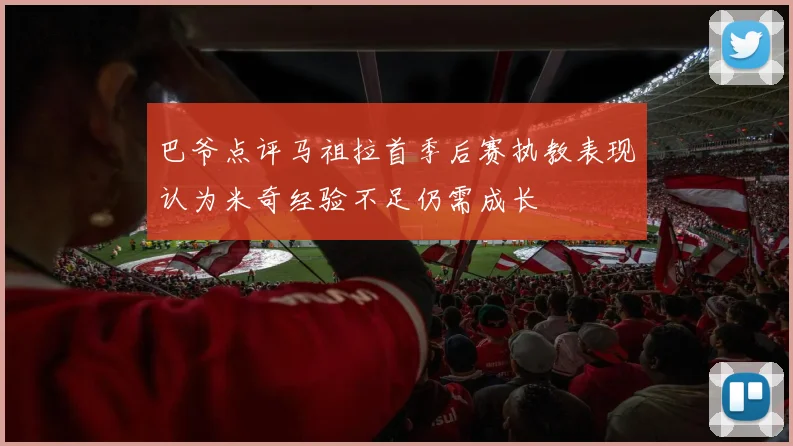 巴爷点评马祖拉首季后赛执教表现认为米奇经验不足仍需成长