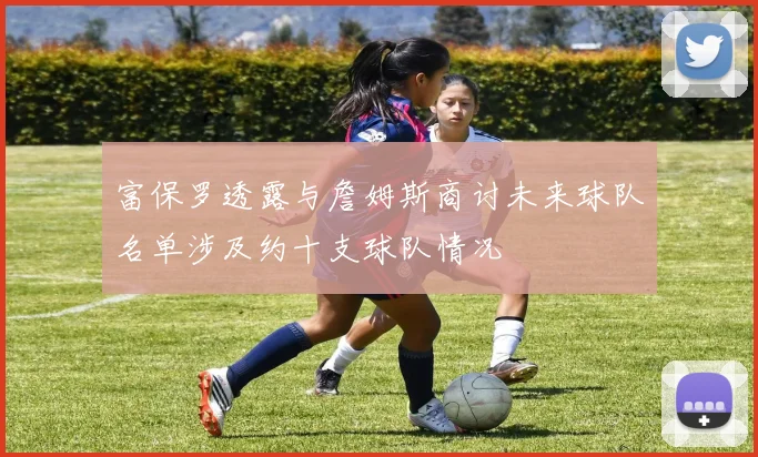 富保罗透露与詹姆斯商讨未来球队名单涉及约十支球队情况