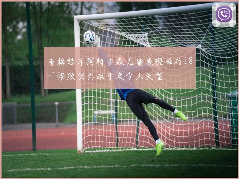 夸梅怒斥阿特金森无能表现面对18-1惨败仍无动于衷令人失望