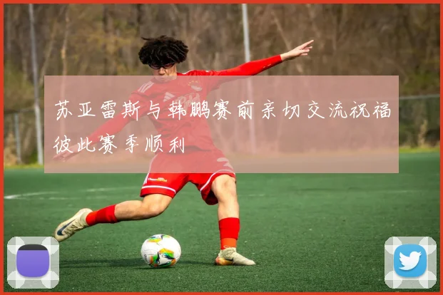 苏亚雷斯与韩鹏赛前亲切交流祝福彼此赛季顺利