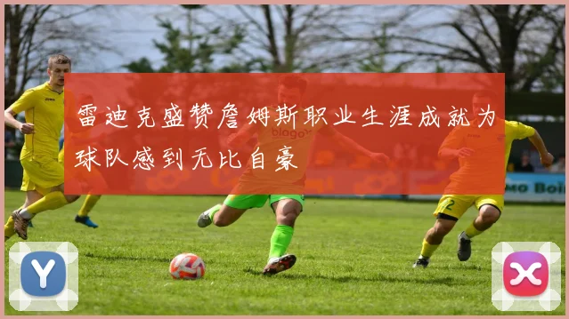 雷迪克盛赞詹姆斯职业生涯成就为球队感到无比自豪
