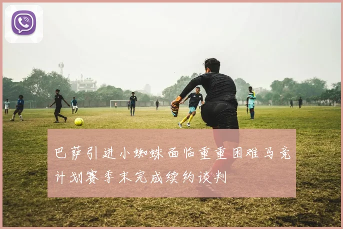 巴萨引进小蜘蛛面临重重困难马竞计划赛季末完成续约谈判