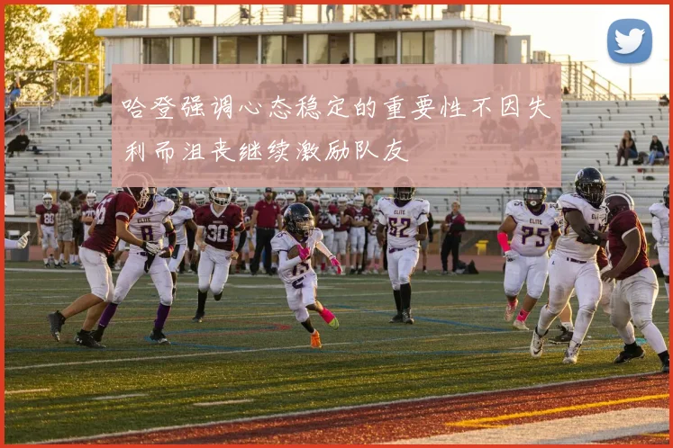 哈登强调心态稳定的重要性不因失利而沮丧继续激励队友