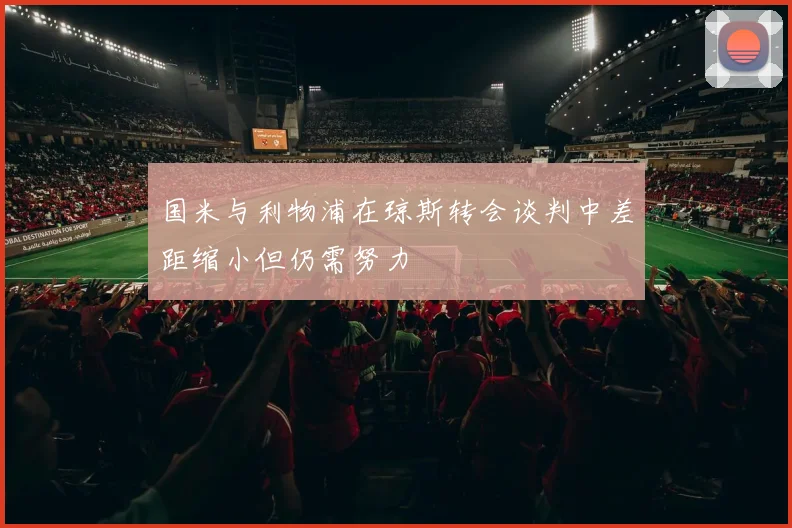 国米与利物浦在琼斯转会谈判中差距缩小但仍需努力