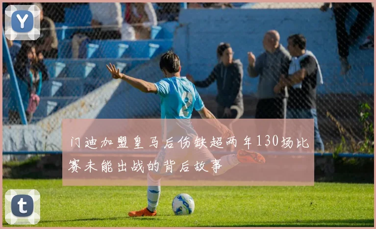 门迪加盟皇马后伤缺超两年130场比赛未能出战的背后故事