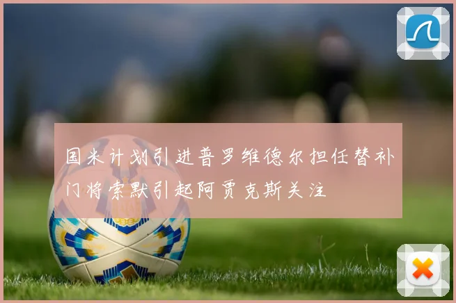 国米计划引进普罗维德尔担任替补门将索默引起阿贾克斯关注