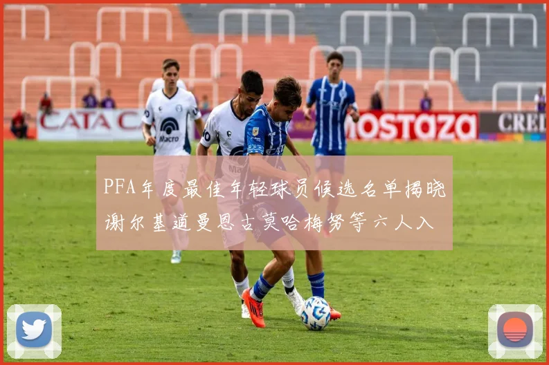PFA年度最佳年轻球员候选名单揭晓谢尔基道曼恩古莫哈梅努等六人入围