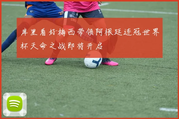 库里看好梅西带领阿根廷连冠世界杯天命之战即将开启