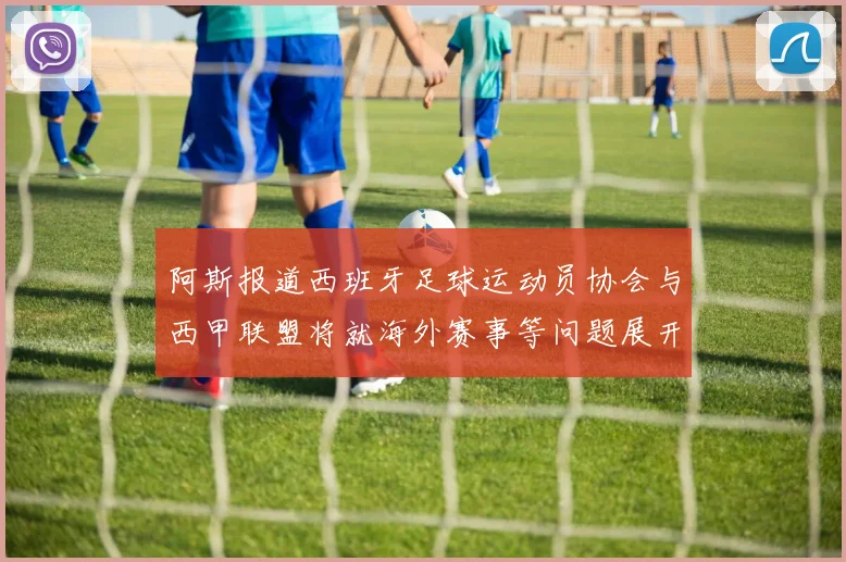 阿斯报道西班牙足球运动员协会与西甲联盟将就海外赛事等问题展开重要谈判
