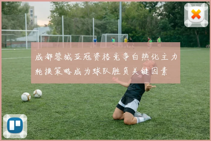 成都蓉城亚冠资格竞争白热化主力轮换策略成为球队胜负关键因素