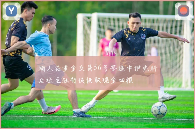 湖人花重金交易56号签选中伊先科后送至独行侠换取现金回报