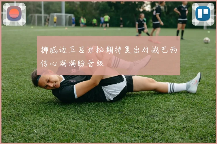挪威边卫吕尔松期待复出对战巴西信心满满盼晋级