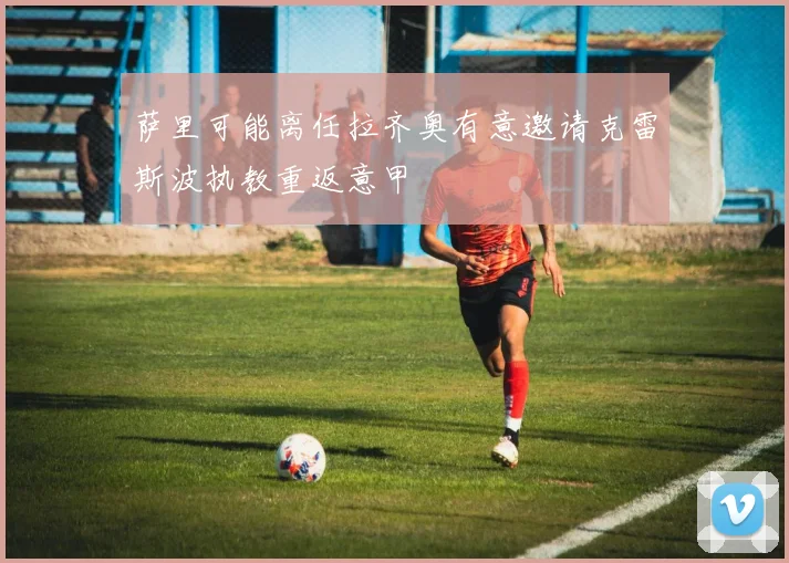 萨里可能离任拉齐奥有意邀请克雷斯波执教重返意甲