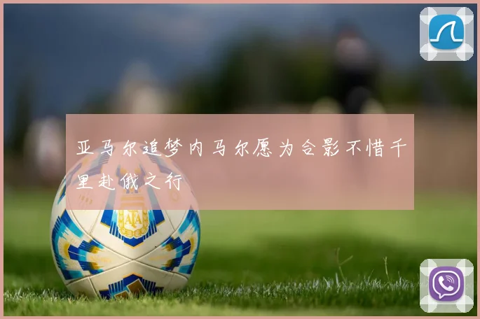 亚马尔追梦内马尔愿为合影不惜千里赴俄之行