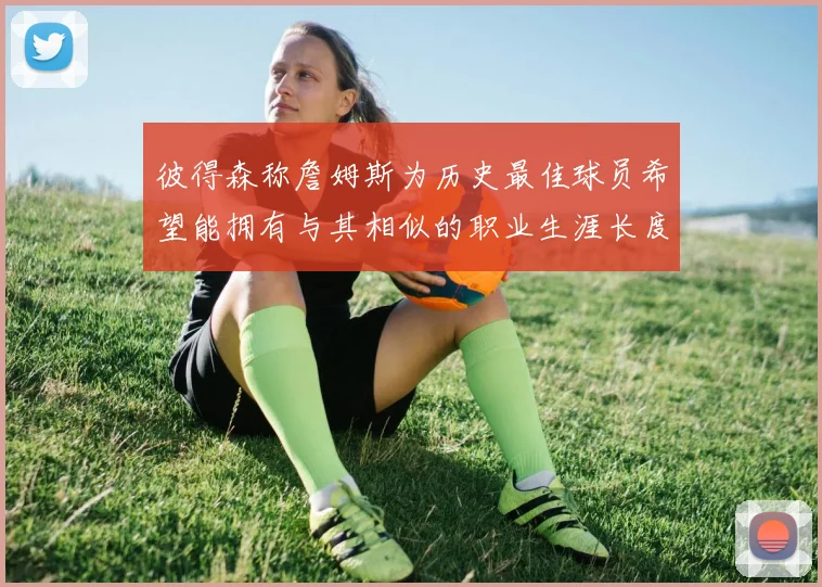 彼得森称詹姆斯为历史最佳球员希望能拥有与其相似的职业生涯长度