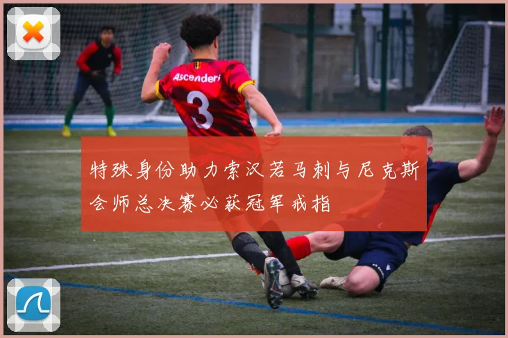 特殊身份助力索汉若马刺与尼克斯会师总决赛必获冠军戒指